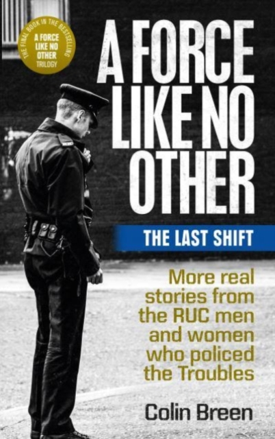 A Force Like No Other 3: The Last Shift : The Final Selection of Real Stories from the Ruc Men and Women Who Policed the Troubles by Breen, Colin