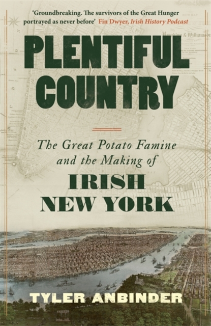 Plentiful Country : The Great Potato Famine and the Making of Irish New York by Anbinder, Tyler