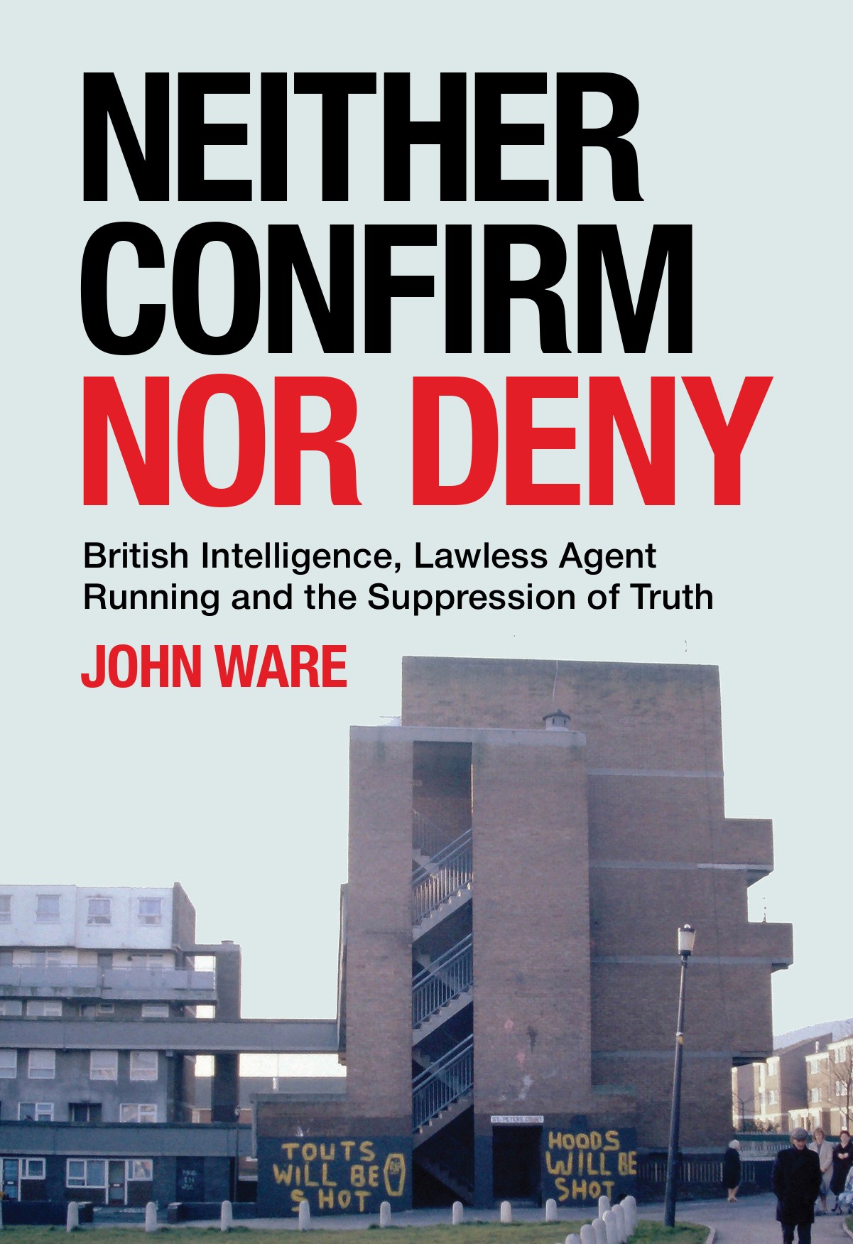 Neither Confirm Nor Deny : British Intelligence, Lawless Agent Running and the Suppression of Truth by John Ware