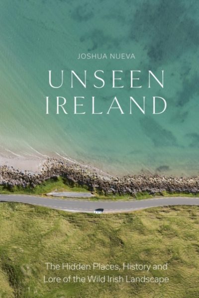 Unseen Ireland : The Hidden Places, History and Lore of the Wild Irish Landscape by Nueva, Joshua