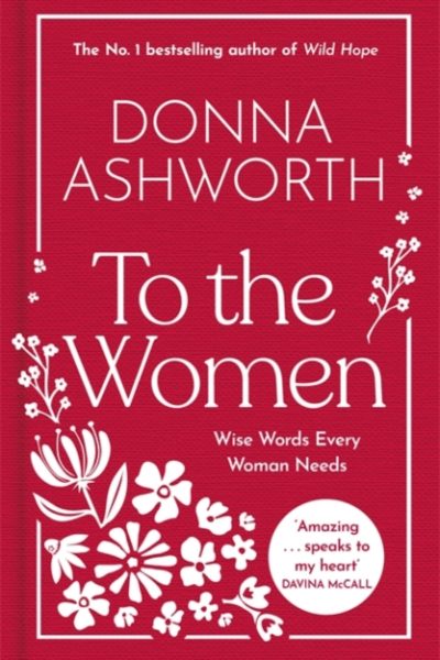 To the Women - The New Collection of Wise Words Every Woman Needs : The No. 1 Sunday Times Bestseller & Perfect Gift by Ashworth, Donna